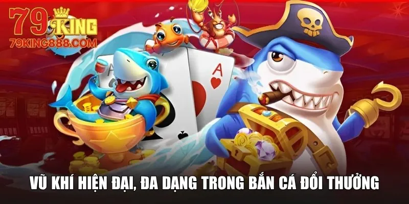 Vũ khí hiện đại, đa dạng trong bắn cá đổi thưởng