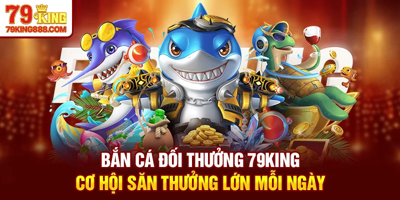 Bắn cá đối thưởng 79King - Cơ hội săn thưởng lớn mỗi ngày